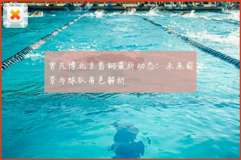 曾凡博北京首钢最新动态:未来前景与球队角色解析