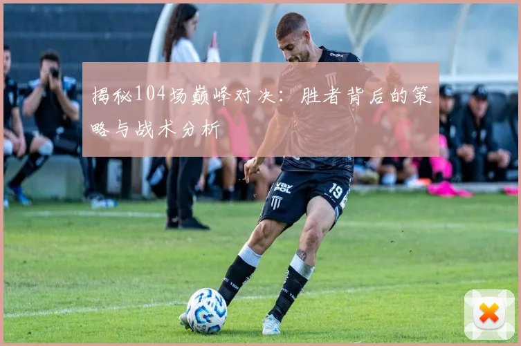 揭秘104场巅峰对决：胜者背后的策略与战术分析