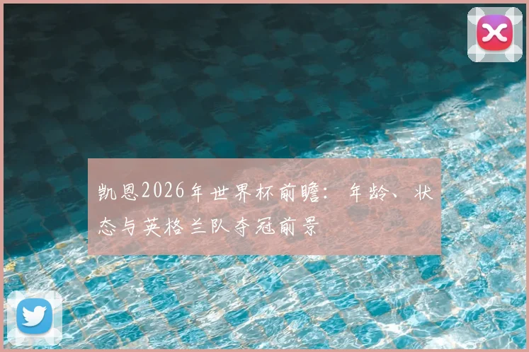凯恩2026年世界杯前瞻：年龄、状态与英格兰队夺冠前景