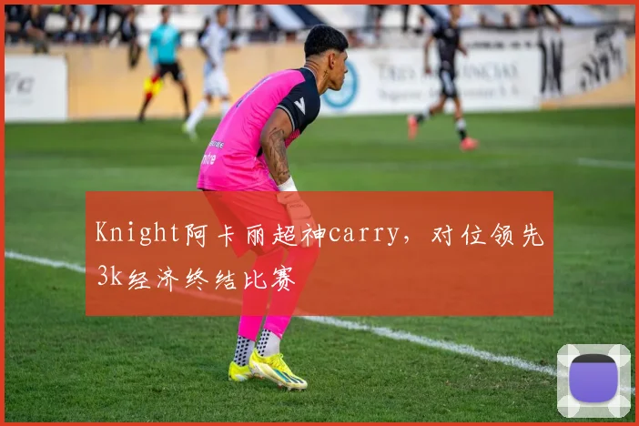 Knight阿卡丽超神carry，对位领先3k经济终结比赛