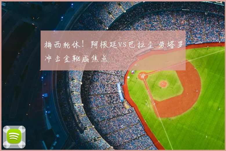 梅西轮休！阿根廷vs巴拉圭 劳塔罗冲击金靴成焦点