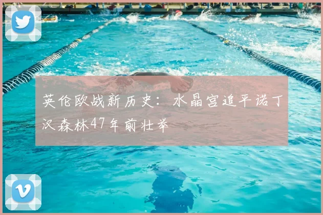 英伦欧战新历史：水晶宫追平诺丁汉森林47年前壮举