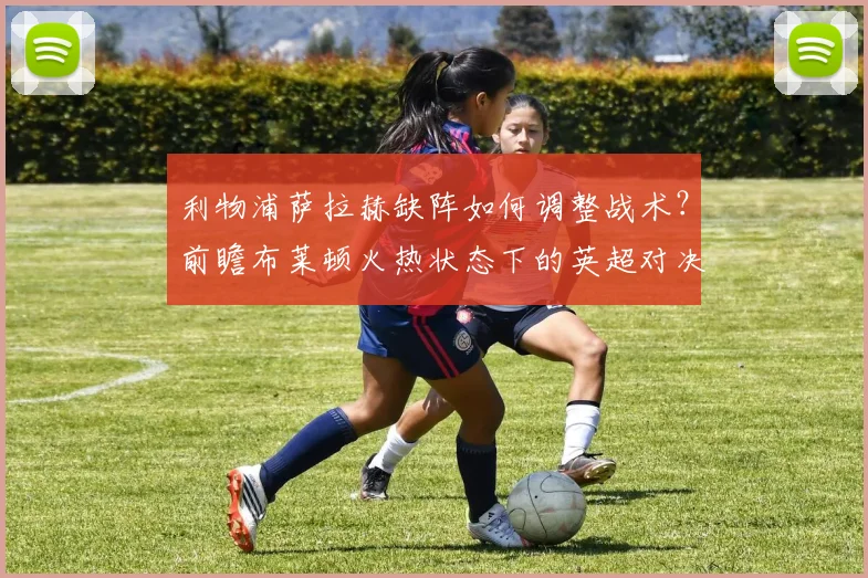 利物浦萨拉赫缺阵如何调整战术？前瞻布莱顿火热状态下的英超对决