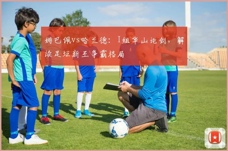 姆巴佩vs哈兰德:I组华山论剑,解读足坛新王争霸格局