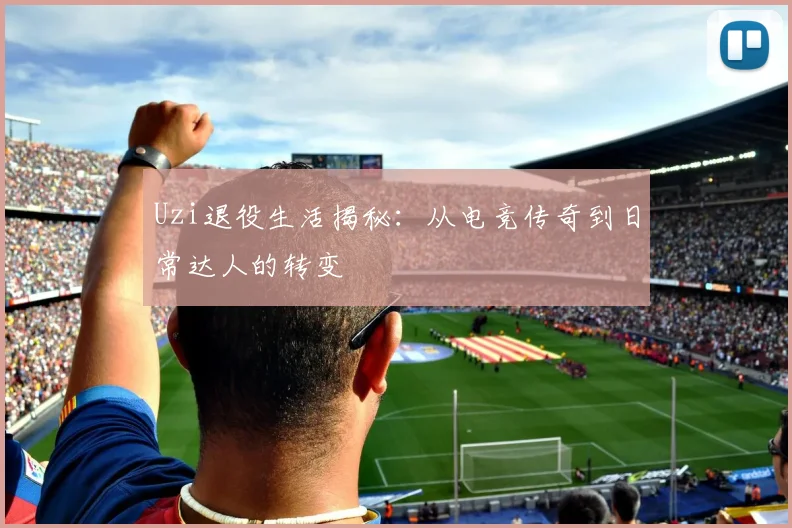 Uzi退役生活揭秘：从电竞传奇到日常达人的转变