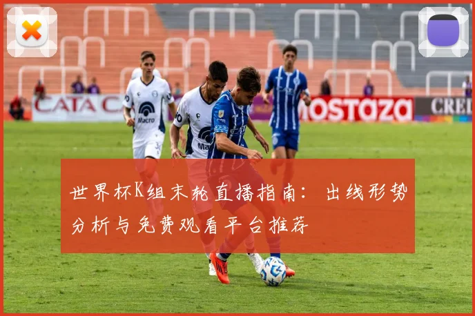 世界杯K组末轮直播指南：出线形势分析与免费观看平台推荐