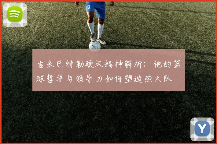 吉米巴特勒硬汉精神解析:他的篮球哲学与领导力如何塑造热火队
