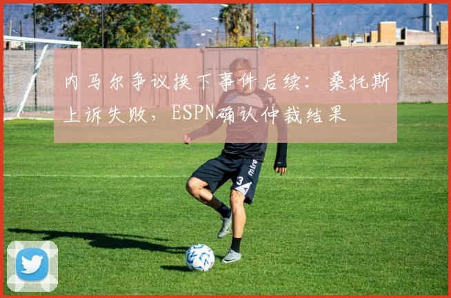 内马尔争议换下事件后续:桑托斯上诉失败,ESPN确认仲裁结果