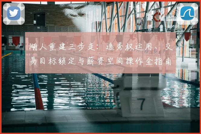 湖人重建三步走:选秀权运用、交易目标锁定与薪资空间操作全指南