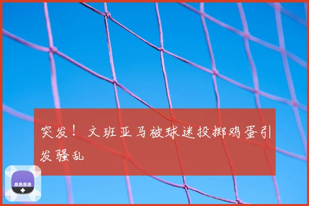 突发!文班亚马被球迷投掷鸡蛋引发骚乱