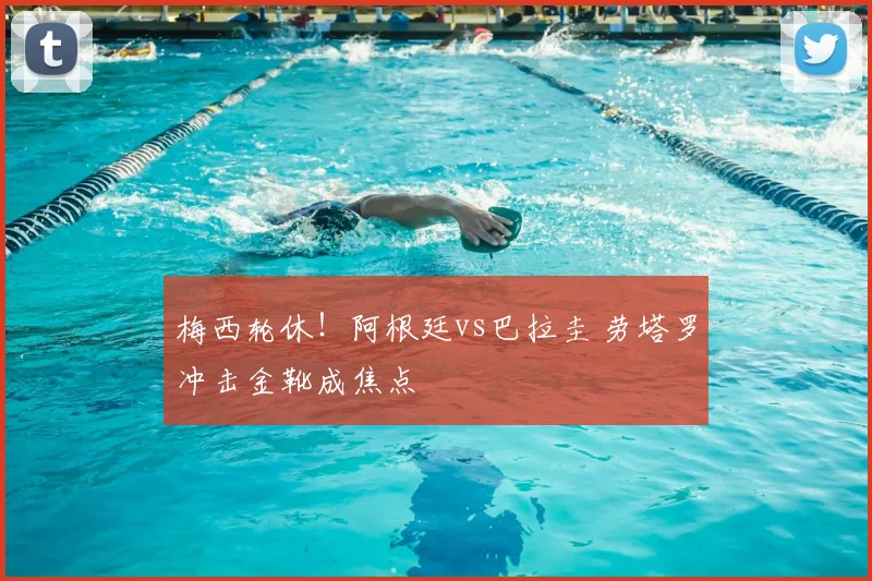 梅西轮休！阿根廷vs巴拉圭 劳塔罗冲击金靴成焦点