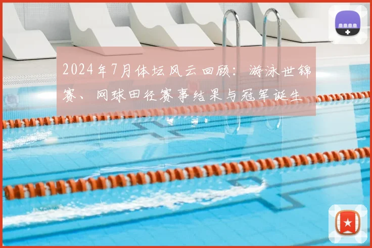 2024年7月体坛风云回顾：游泳世锦赛、网球田径赛事结果与冠军诞生全纪录