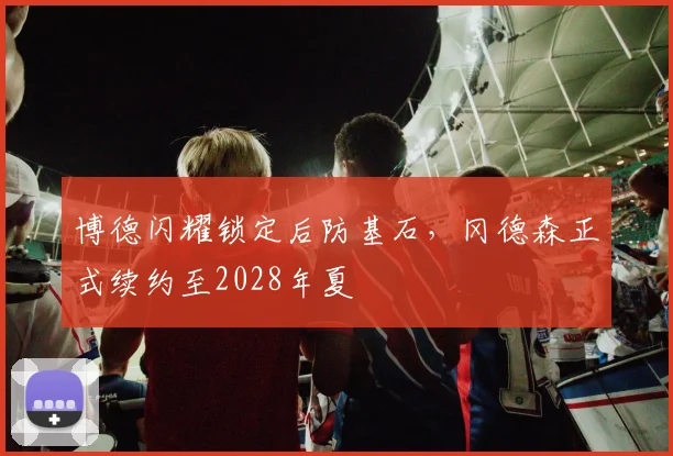 博德闪耀锁定后防基石，冈德森正式续约至2028年夏
