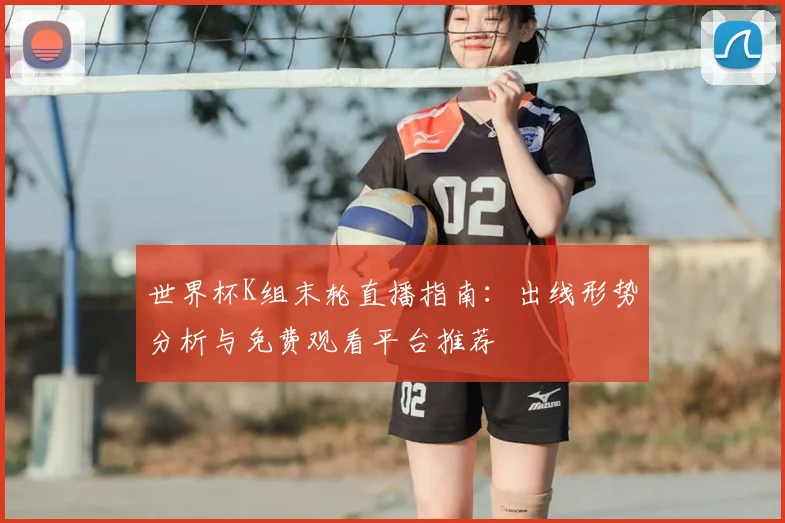 世界杯K组末轮直播指南:出线形势分析与免费观看平台推荐
