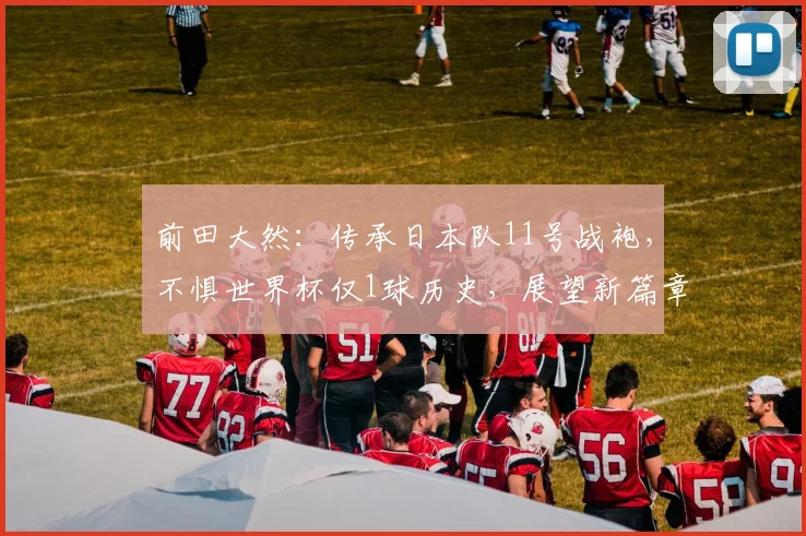 前田大然:传承日本队11号战袍,不惧世界杯仅1球历史,展望新篇章