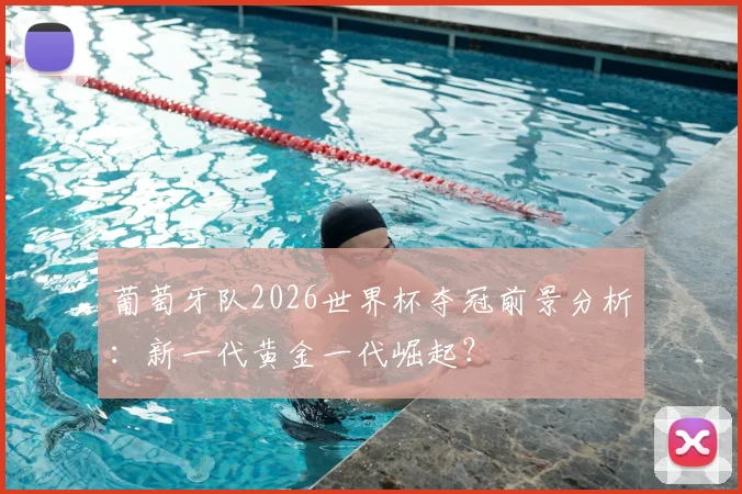 葡萄牙队2026世界杯夺冠前景分析:新一代黄金一代崛起?