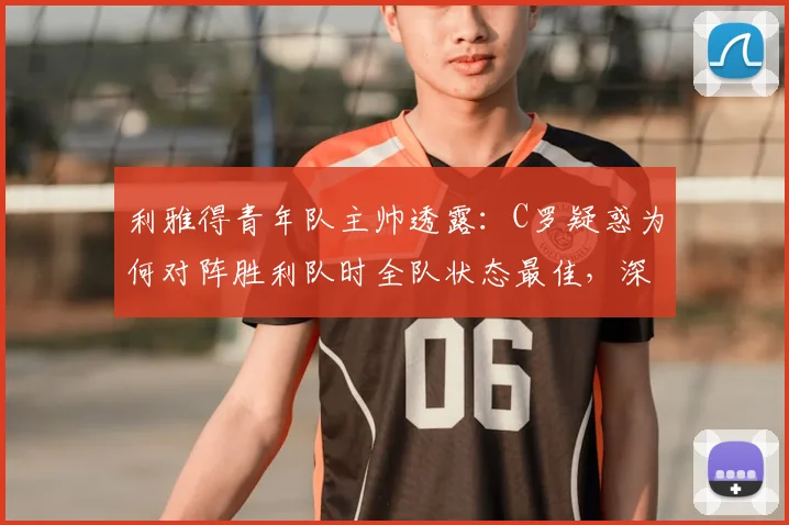 利雅得青年队主帅透露：C罗疑惑为何对阵胜利队时全队状态最佳，深度解析背后原因
