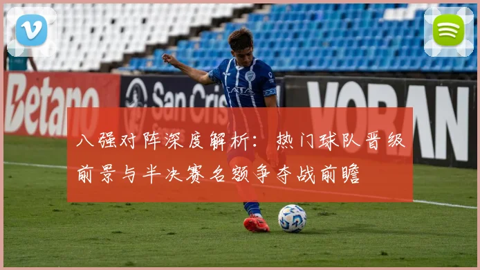 八强对阵深度解析：热门球队晋级前景与半决赛名额争夺战前瞻