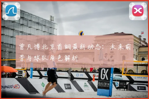 曾凡博北京首钢最新动态：未来前景与球队角色解析