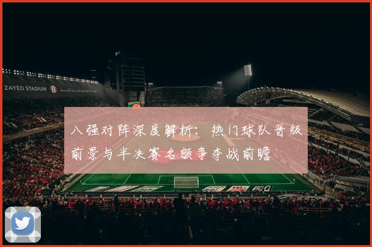 八强对阵深度解析：热门球队晋级前景与半决赛名额争夺战前瞻