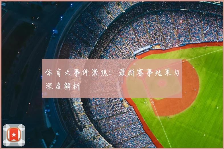 体育大事件聚焦：最新赛事结果与深度解析