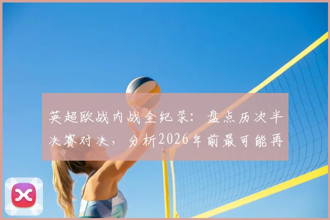 英超欧战内战全纪录:盘点历次半决赛对决,分析2026年前最可能再次上演内战的英超球队组合