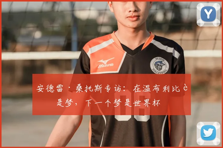 安德雷·桑托斯专访：在温布利比赛是梦，下一个梦是世界杯