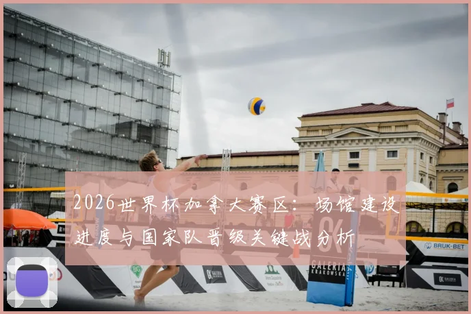 2026世界杯加拿大赛区:场馆建设进度与国家队晋级关键战分析