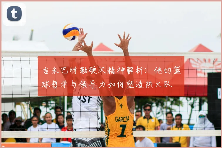 吉米巴特勒硬汉精神解析：他的篮球哲学与领导力如何塑造热火队