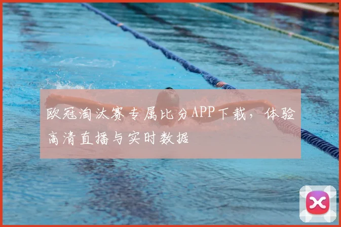 欧冠淘汰赛专属比分APP下载,体验高清直播与实时数据