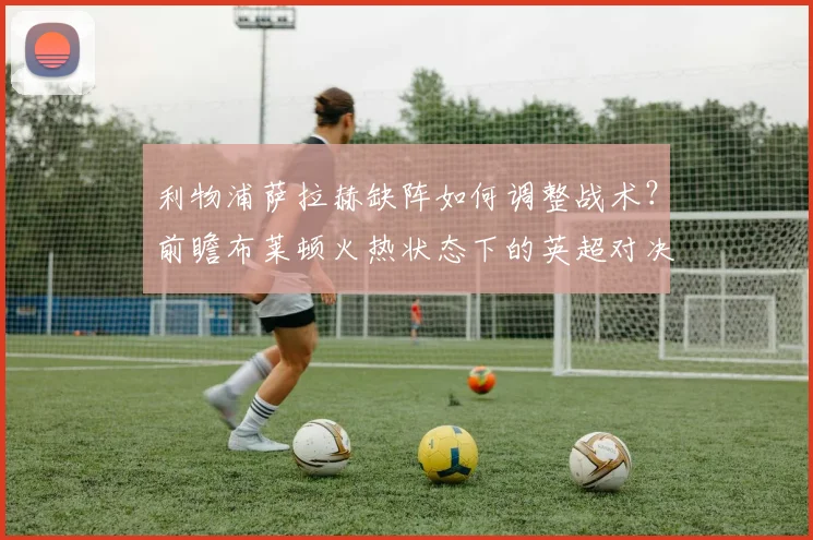 利物浦萨拉赫缺阵如何调整战术？前瞻布莱顿火热状态下的英超对决